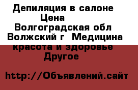 Депиляция в салоне › Цена ­ 200 - Волгоградская обл., Волжский г. Медицина, красота и здоровье » Другое   